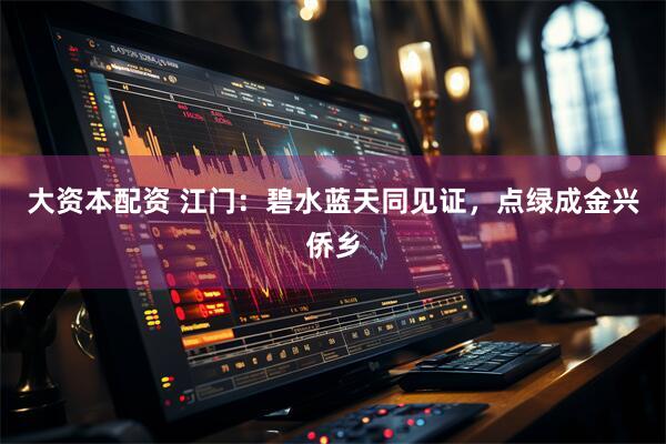 大资本配资 江门：碧水蓝天同见证，点绿成金兴侨乡