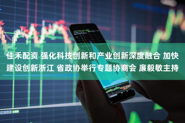 佳禾配资 强化科技创新和产业创新深度融合 加快建设创新浙江 省政协举行专题协商会 廉毅敏主持