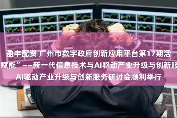 盈丰配资 广州市数字政府创新应用平台第17期活动暨“智汇羊城·AI赋能”——新一代信息技术与AI驱动产业升级与创新服务研讨会顺利举行