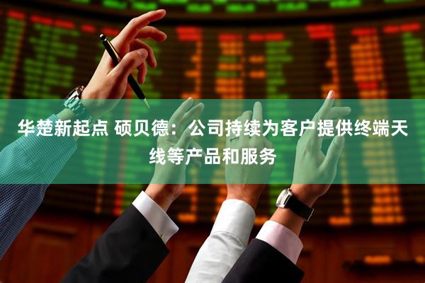 华楚新起点 硕贝德：公司持续为客户提供终端天线等产品和服务