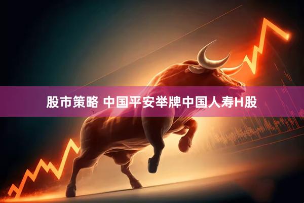 股市策略 中国平安举牌中国人寿H股