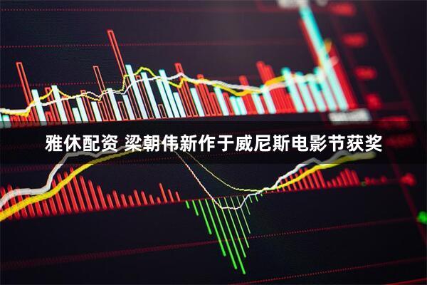 雅休配资 梁朝伟新作于威尼斯电影节获奖