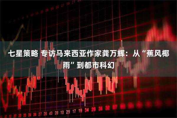 七星策略 专访马来西亚作家龚万辉：从“蕉风椰雨”到都市科幻