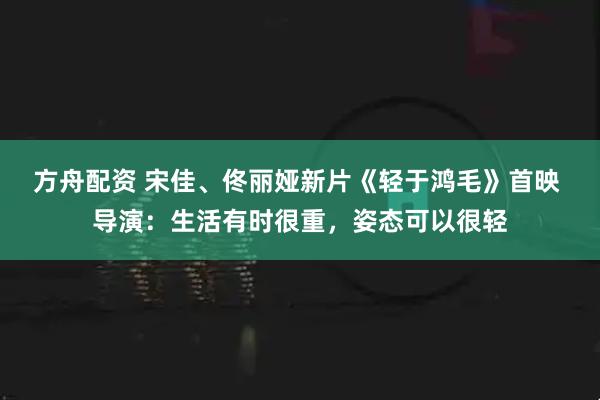 方舟配资 宋佳、佟丽娅新片《轻于鸿毛》首映 导演：生活有时很重，姿态可以很轻