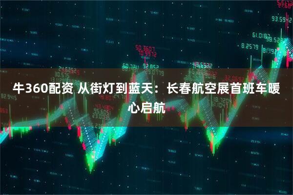牛360配资 从街灯到蓝天：长春航空展首班车暖心启航