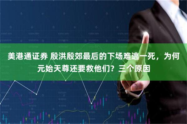 美港通证券 殷洪殷郊最后的下场难逃一死，为何元始天尊还要救他们？三个原因