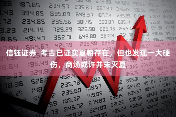 信钰证券  考古已证实夏朝存在，但也发现一大硬伤，商汤或许并未灭夏