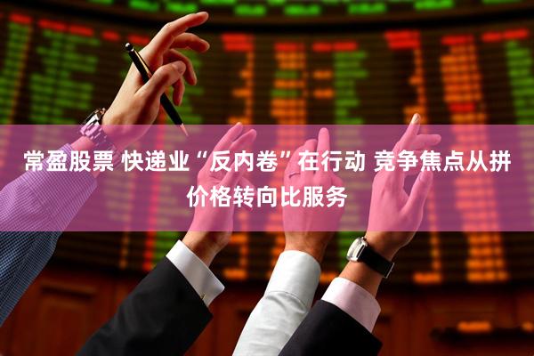 常盈股票 快递业“反内卷”在行动 竞争焦点从拼价格转向比服务