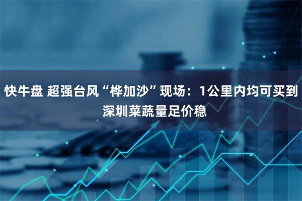 快牛盘 超强台风“桦加沙”现场：1公里内均可买到  深圳菜蔬量足价稳