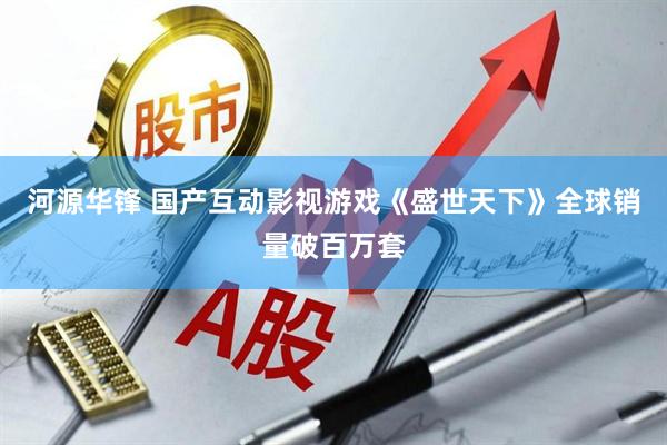 河源华锋 国产互动影视游戏《盛世天下》全球销量破百万套