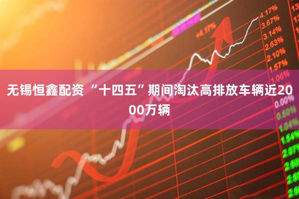 无锡恒鑫配资 “十四五”期间淘汰高排放车辆近2000万辆