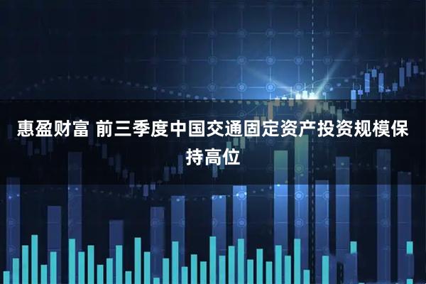 惠盈财富 前三季度中国交通固定资产投资规模保持高位