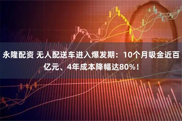 永隆配资 无人配送车进入爆发期：10个月吸金近百亿元、4年成本降幅达80%！
