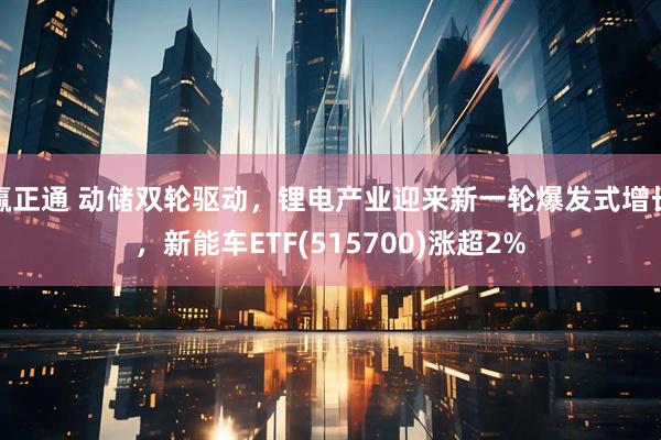 赢正通 动储双轮驱动，锂电产业迎来新一轮爆发式增长，新能车ETF(515700)涨超2%