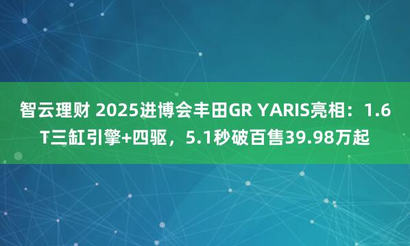 智云理财 2025进博会丰田GR YARIS亮相：1.6T三缸引擎+四驱，5.1秒破百售39.98万起