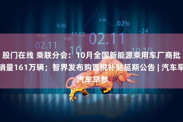 股门在线 乘联分会：10月全国新能源乘用车厂商批发销量161万辆；智界发布购置税补贴延期公告 | 汽车早参
