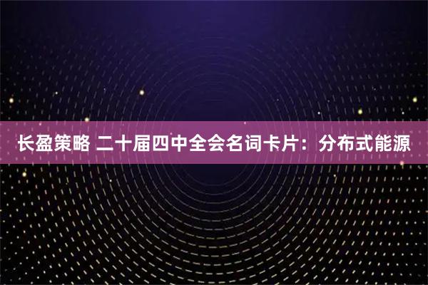 长盈策略 二十届四中全会名词卡片：分布式能源