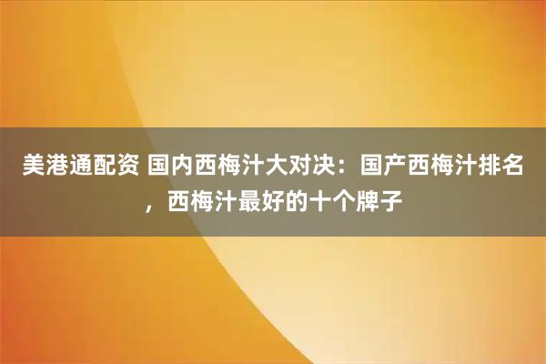 美港通配资 国内西梅汁大对决：国产西梅汁排名，西梅汁最好的十个牌子