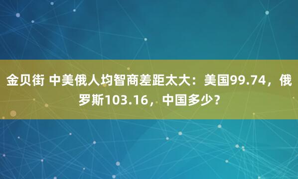 金贝街 中美俄人均智商差距太大：美国99.74，俄罗斯103.16，中国多少？