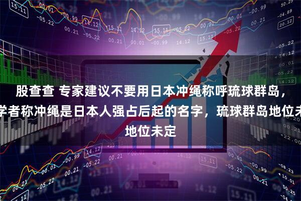 股查查 专家建议不要用日本冲绳称呼琉球群岛，有学者称冲绳是日本人强占后起的名字，琉球群岛地位未定