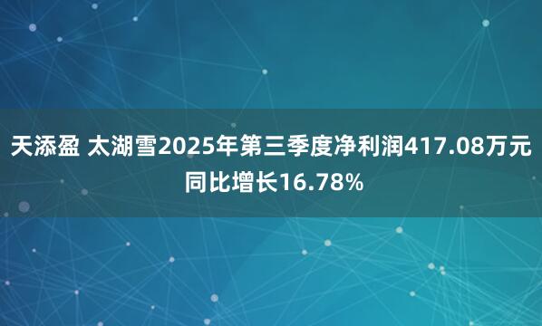 天添盈 太湖雪2025年第三季度净利润417.08万元 同比增长16.78%