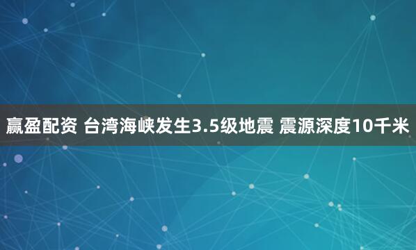 赢盈配资 台湾海峡发生3.5级地震 震源深度10千米