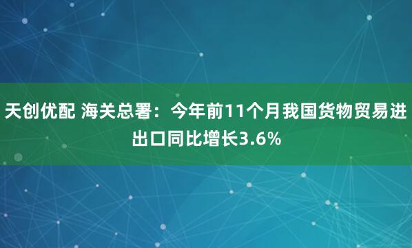 天创优配 海关总署：今年前11个月我国货物贸易进出口同比增长3.6%