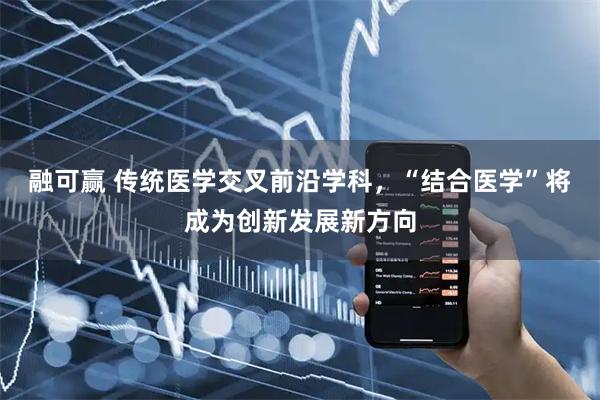 融可赢 传统医学交叉前沿学科，“结合医学”将成为创新发展新方向