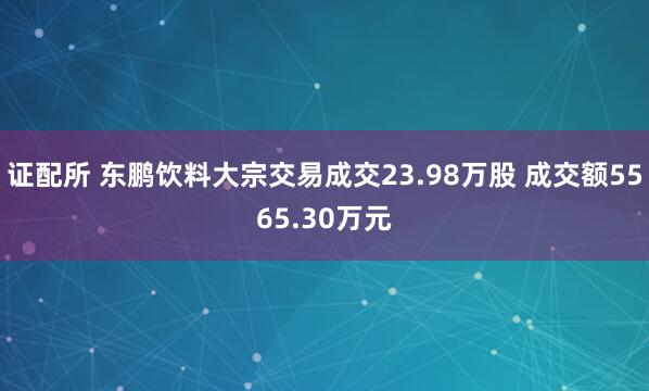 证配所 东鹏饮料大宗交易成交23.98万股 成交额5565.30万元