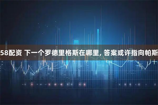 58配资 下一个罗德里格斯在哪里, 答案或许指向帕斯