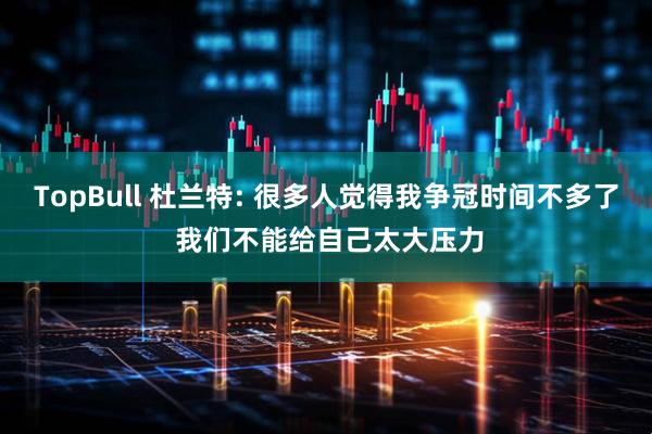 TopBull 杜兰特: 很多人觉得我争冠时间不多了 我们不能给自己太大压力