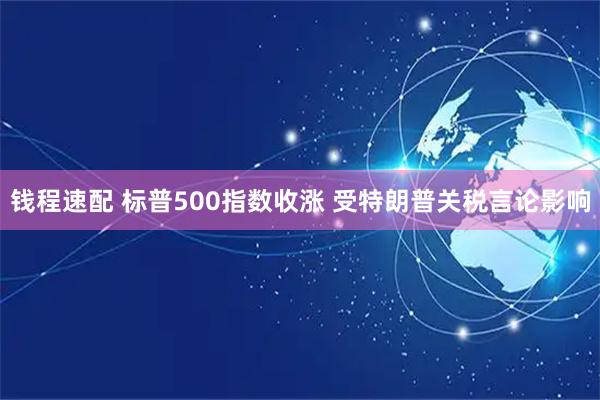钱程速配 标普500指数收涨 受特朗普关税言论影响