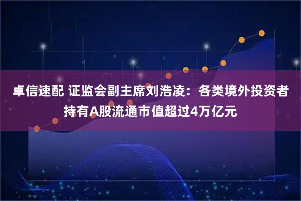 卓信速配 证监会副主席刘浩凌：各类境外投资者持有A股流通市值超过4万亿元