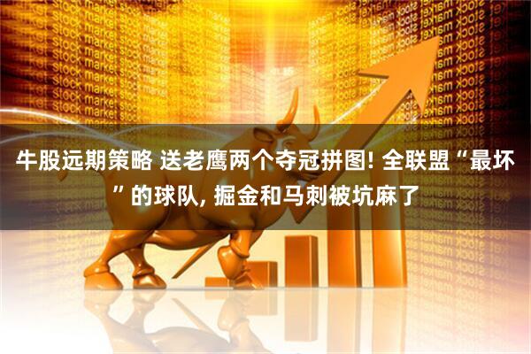 牛股远期策略 送老鹰两个夺冠拼图! 全联盟“最坏”的球队, 掘金和马刺被坑麻了