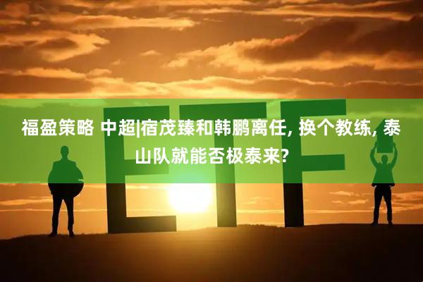 福盈策略 中超|宿茂臻和韩鹏离任, 换个教练, 泰山队就能否极泰来?