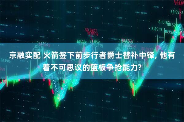 京融实配 火箭签下前步行者爵士替补中锋, 他有着不可思议的篮板争抢能力?
